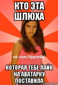 кто эта шлюха которая тебе лайк на аватарку поставила
