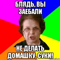 блядь, вы заебали не делать домашку, суки!