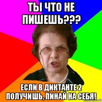 ты что не пишешь??? если в диктанте 2 получишь, пинай на себя!