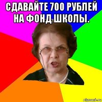 Сдавайте 700 рублей на фонд школы. 