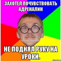 Захотел почувствовать адреналин не поднял руку на уроки.