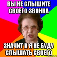 вы не слышите своего звонка значит и я не буду слышать своего