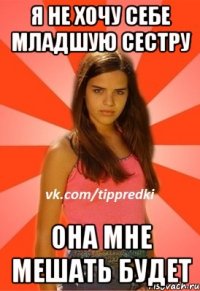 я не хочу себе младшую сестру она мне мешать будет