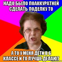 надо было поаккуратней сделать поделку то а то у меня дети в 6 классе и то лучше делают