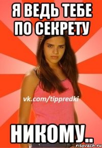 я ведь тебе по секрету никому..