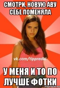 смотри, новую аву себе поменяла у меня и то по лучше фотки