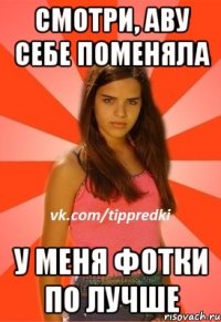 смотри, аву себе поменяла у меня фотки по лучше