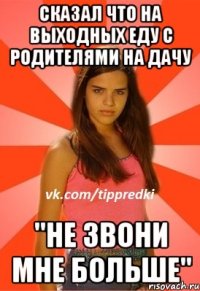 Сказал что на выходных еду с родителями на дачу "не звони мне больше"