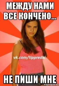 между нами все кончено... не пиши мне
