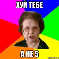 Хуй тебе А не 5