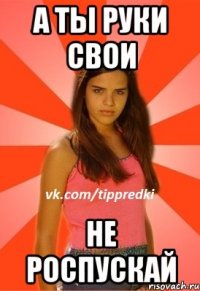 а ты руки свои не роспускай