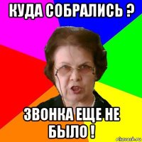 куда собрались ? звонка еще не было !