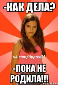 -как дела? -пока не родила!!!