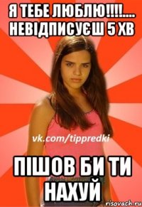 Я тебе люблю!!!!.... невідписуєш 5 хв Пішов би ти нахуй