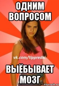 Одним вопросом выёбывает мозг