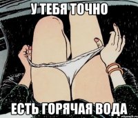 у тебя точно есть горячая вода