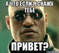 А что если я скажу тебе Привет?