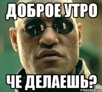 Доброе утро Че делаешь?