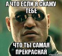 А что если я скажу тебе Что ты самая прекрасная