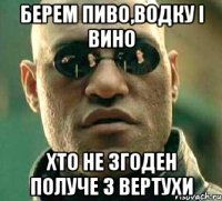 берем пиво,водку і вино хто не згоден получе з вертухи