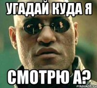 Угадай куда я СМОТРЮ А?