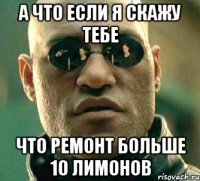 А что если я скажу тебе что ремонт больше 10 лимонов