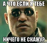 А что если я тебе ничего не скажу?