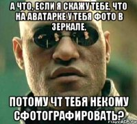 А что, если я скажу тебе, что на аватарке у тебя фото в зеркале, потому чт тебя некому сфотографировать?