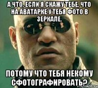 А что, если я скажу тебе, что на аватарке у тебя фото в зеркале, потому что тебя некому сфотографировать?