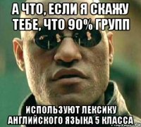 А ЧТО, ЕСЛИ Я СКАЖУ ТЕБЕ, ЧТО 90% ГРУПП ИСПОЛЬЗУЮТ ЛЕКСИКУ АНГЛИЙСКОГО ЯЗЫКА 5 КЛАССА