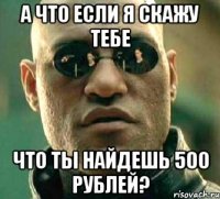 а что если я скажу тебе что ты найдешь 500 рублей?