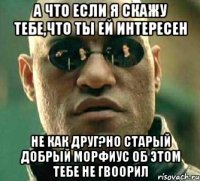 А что если я скажу тебе,что ты ей интересен Не как друг?Но старый добрый морфиус об этом тебе не гвоорил