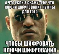 а что если я скажу тебе что ключи шифрования нужны для того чтобы шифровать ключи шифрования