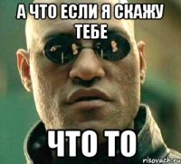 А что если я скажу тебе Что то