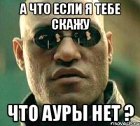 а что если я тебе скажу что ауры нет ?