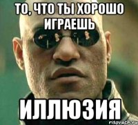 то, что ты хорошо играешь иллюзия