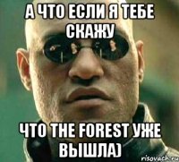 А что если я тебе скажу Что The Forest уже вышла)