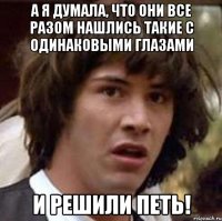 А я думала, что они все разом нашлись такие с одинаковыми глазами и решили петь!