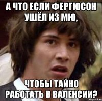 А что если Фергюсон ушёл из МЮ, Чтобы тайно работать в Валенсии?