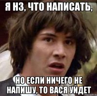 я нз, что написать, но если ничего не напишу, то вася уйдет