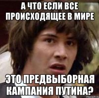 А что если все происходящее в мире это предвыборная кампания путина?