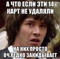 а что если эти 14 карт не удаляли на них просто оч.редко закидывает