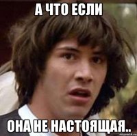 а что если она не настоящая..