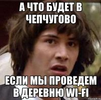 а что будет в Чепчугово если мы проведем в деревню wi-fi