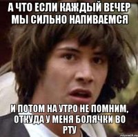 А что если каждый вечер мы сильно напиваемся И потом на утро не помним, откуда у меня болячки во рту