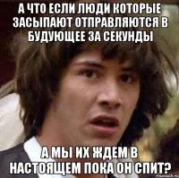 А что если люди которые засыпают отправляются в будующее за секунды А мы их ждем в настоящем пока он спит?