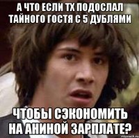 А что если ТХ подослал тайного гостя с 5 дублями Чтобы сэкономить на Аниной зарплате?