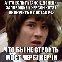 А что если Луганск, Донецк, Запорожье и Херсон хотят включить в состав РФ Что бы не строить мост через Керчи