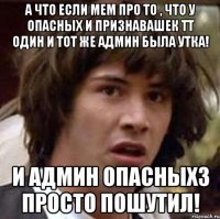 А что если мем про то , что у Опасных и Признавашек ТТ один и тот же админ была утка! И админ Опасныхз просто пошутил!