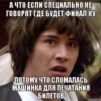 А ЧТО ЕСЛИ СПЕЦИАЛЬНО НЕ ГОВОРЯТ ГДЕ БУДЕТ ФИНАЛ КУ ПОТОМУ ЧТО СЛОМАЛАСЬ МАШИНКА ДЛЯ ПЕЧАТАНИЯ БИЛЕТОВ